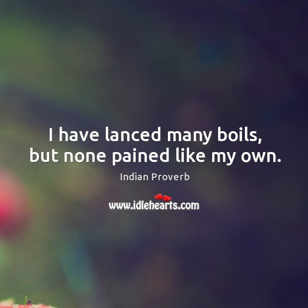 I have lanced many boils, but none pained like my own. Indian Proverbs Image