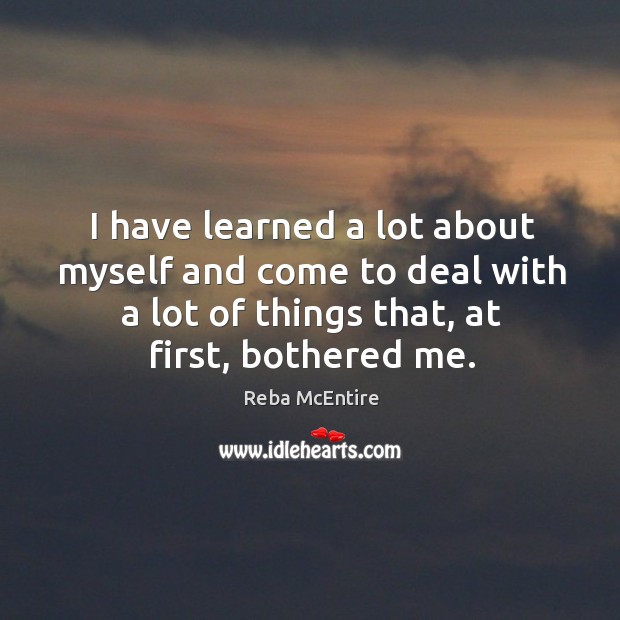I have learned a lot about myself and come to deal with a lot of things that, at first, bothered me. Reba McEntire Picture Quote