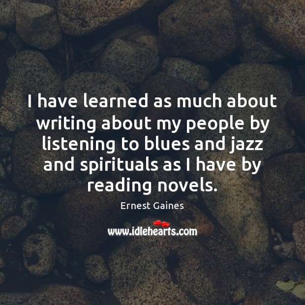 I have learned as much about writing about my people by listening Ernest Gaines Picture Quote