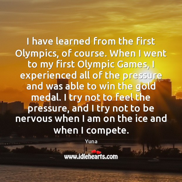 I have learned from the first Olympics, of course. When I went Image