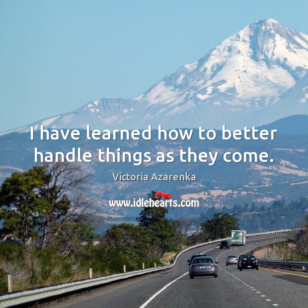 I have learned how to better handle things as they come. Victoria Azarenka Picture Quote