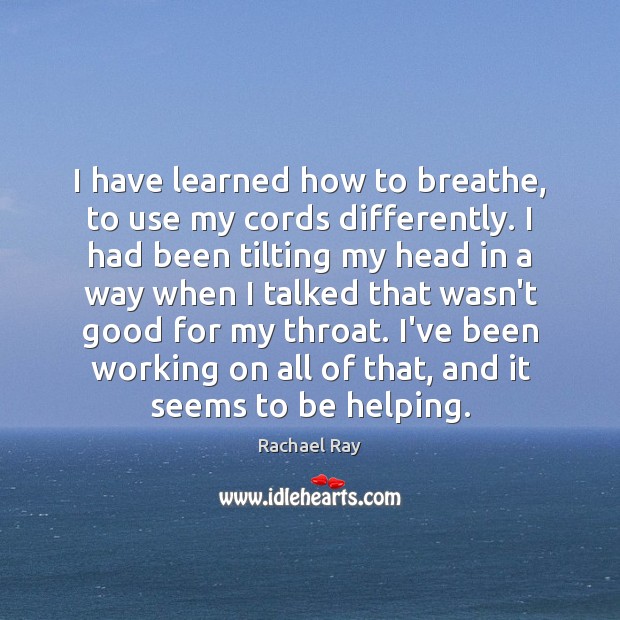 I have learned how to breathe, to use my cords differently. I Image