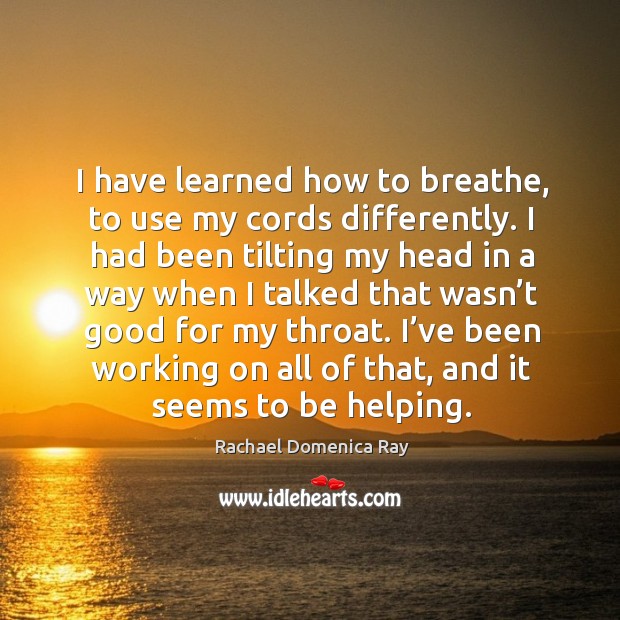 I have learned how to breathe, to use my cords differently. Rachael Domenica Ray Picture Quote