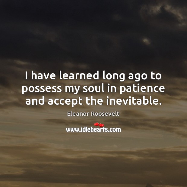I have learned long ago to possess my soul in patience and accept the inevitable. Eleanor Roosevelt Picture Quote