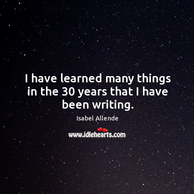 I have learned many things in the 30 years that I have been writing. Isabel Allende Picture Quote
