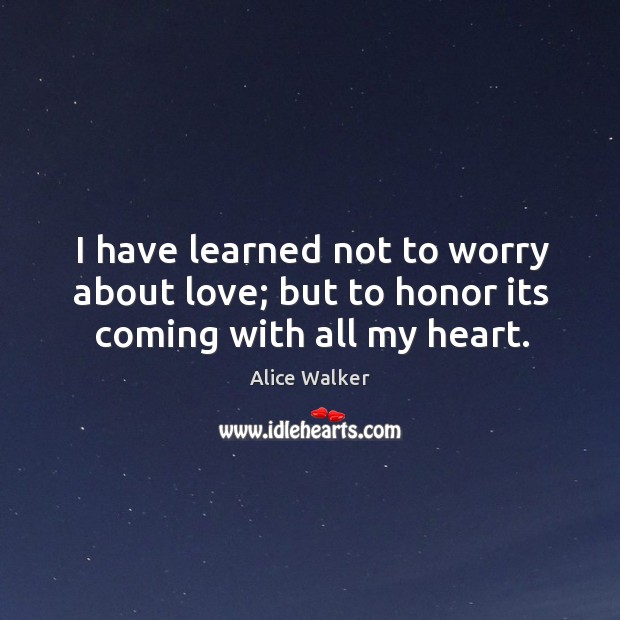 I have learned not to worry about love; but to honor its coming with all my heart. Alice Walker Picture Quote