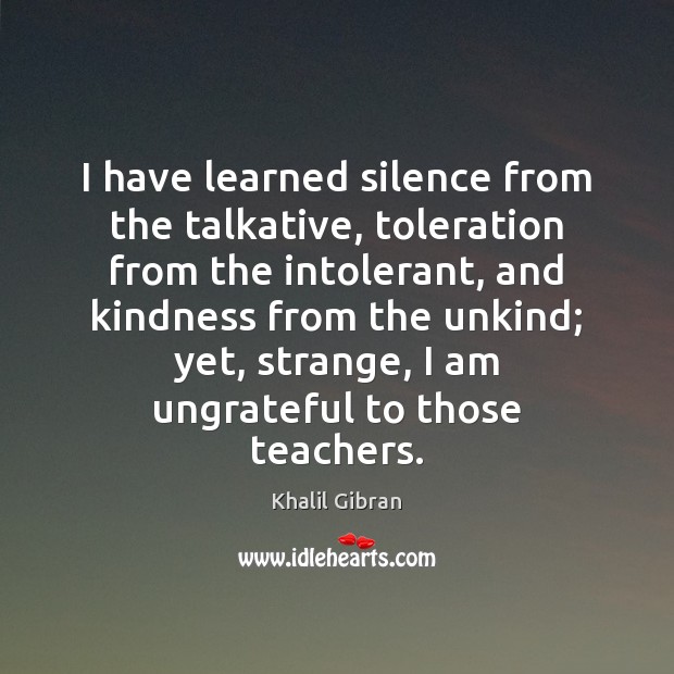 I have learned silence from the talkative, toleration from the intolerant, and Khalil Gibran Picture Quote