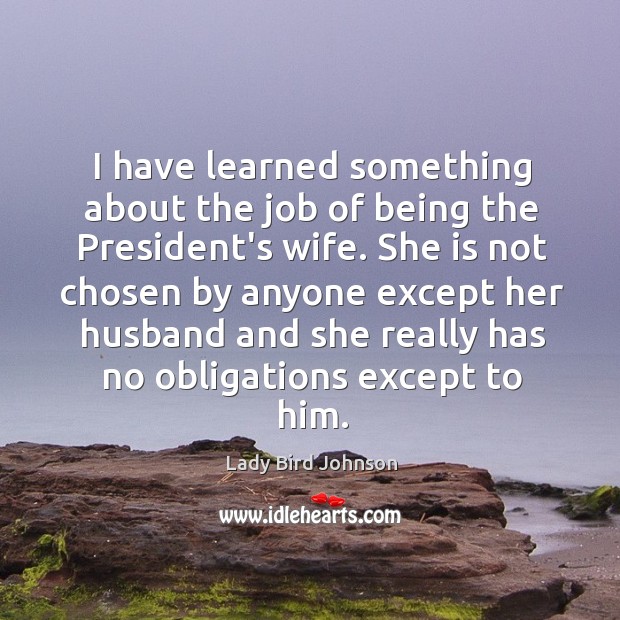 I have learned something about the job of being the President’s wife. Lady Bird Johnson Picture Quote