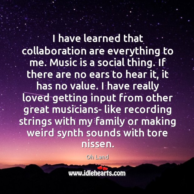 I have learned that collaboration are everything to me. Music is a Image