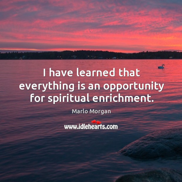 I have learned that everything is an opportunity for spiritual enrichment. Marlo Morgan Picture Quote