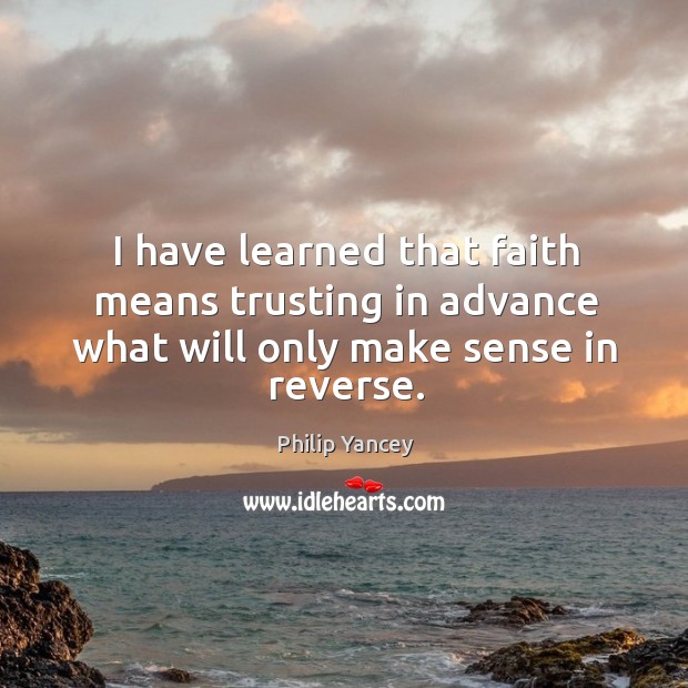 I have learned that faith means trusting in advance what will only make sense in reverse. Image