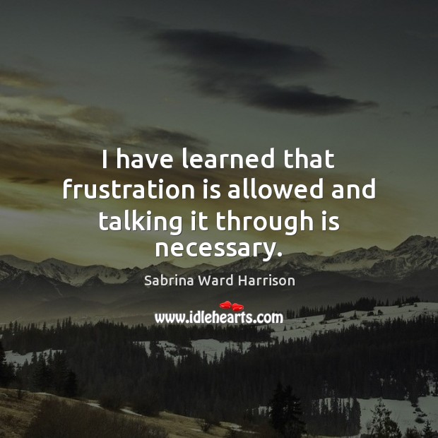 I have learned that frustration is allowed and talking it through is necessary. Sabrina Ward Harrison Picture Quote