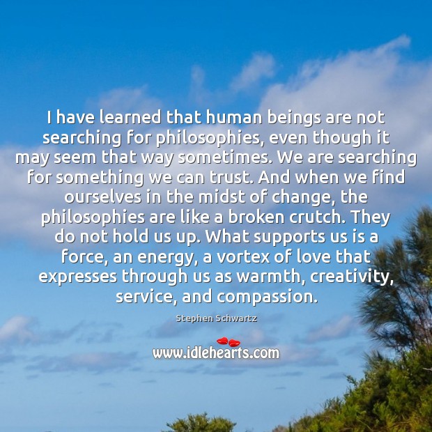 I have learned that human beings are not searching for philosophies, even 
