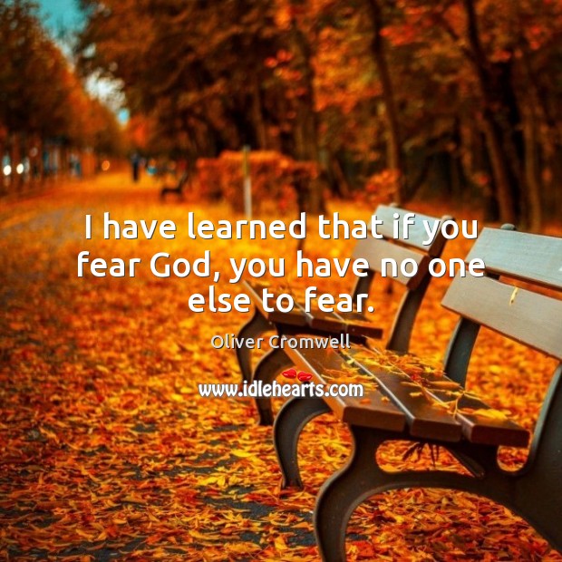 I have learned that if you fear God, you have no one else to fear. Oliver Cromwell Picture Quote