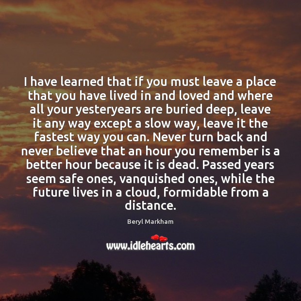 I have learned that if you must leave a place that you 