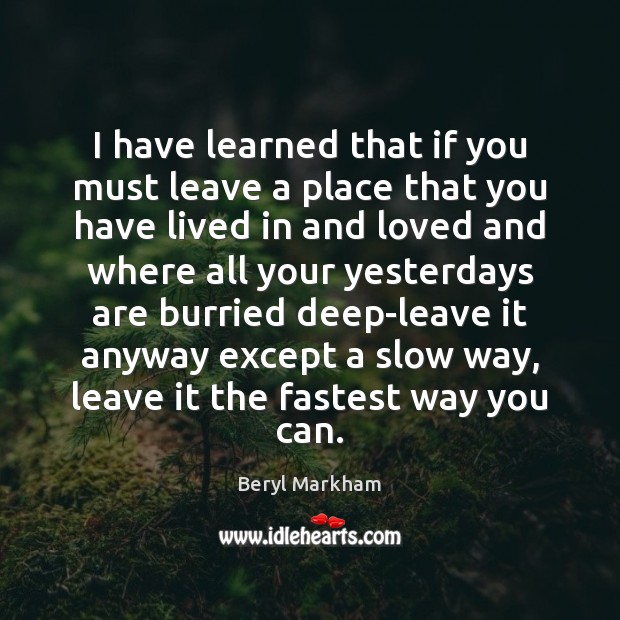 I have learned that if you must leave a place that you Beryl Markham Picture Quote