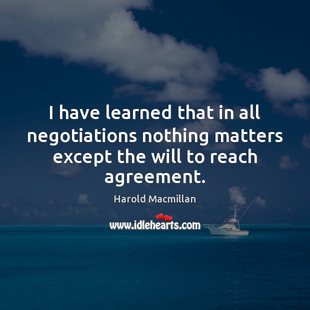 I have learned that in all negotiations nothing matters except the will Harold Macmillan Picture Quote