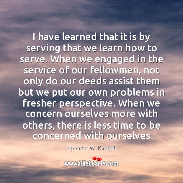 I have learned that it is by serving that we learn how Spencer W. Kimball Picture Quote