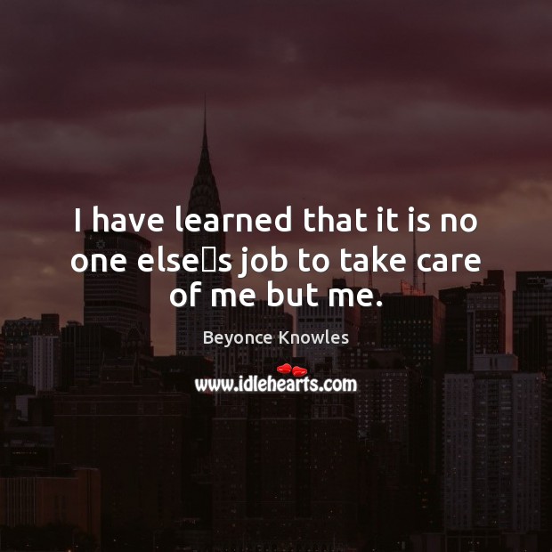 I have learned that it is no one elses job to take care of me but me. 