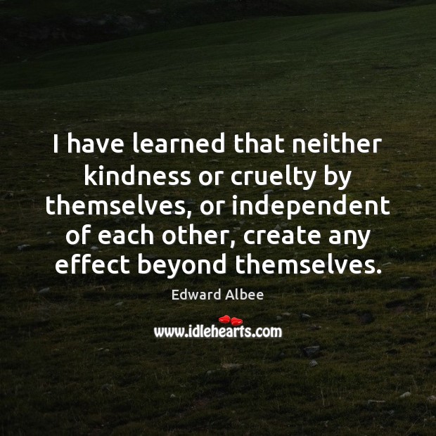 I have learned that neither kindness or cruelty by themselves, or independent Edward Albee Picture Quote