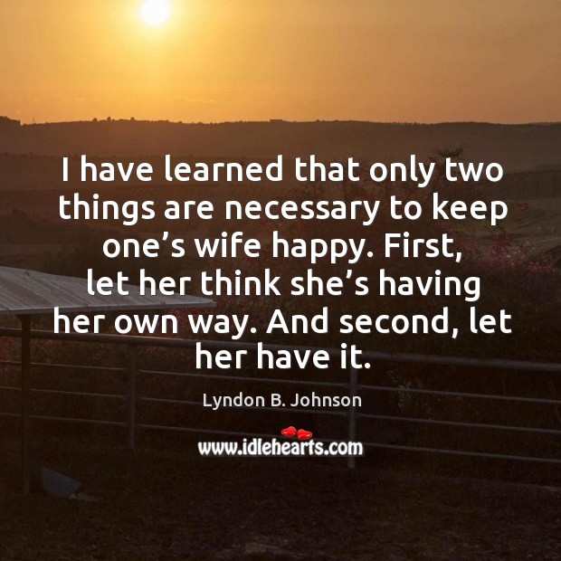 I have learned that only two things are necessary to keep one’s wife happy. Lyndon B. Johnson Picture Quote