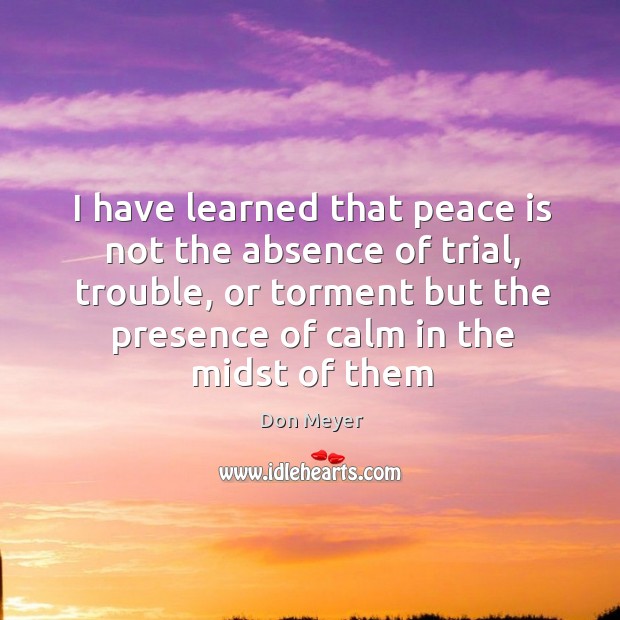 I have learned that peace is not the absence of trial, trouble, Peace Quotes Image