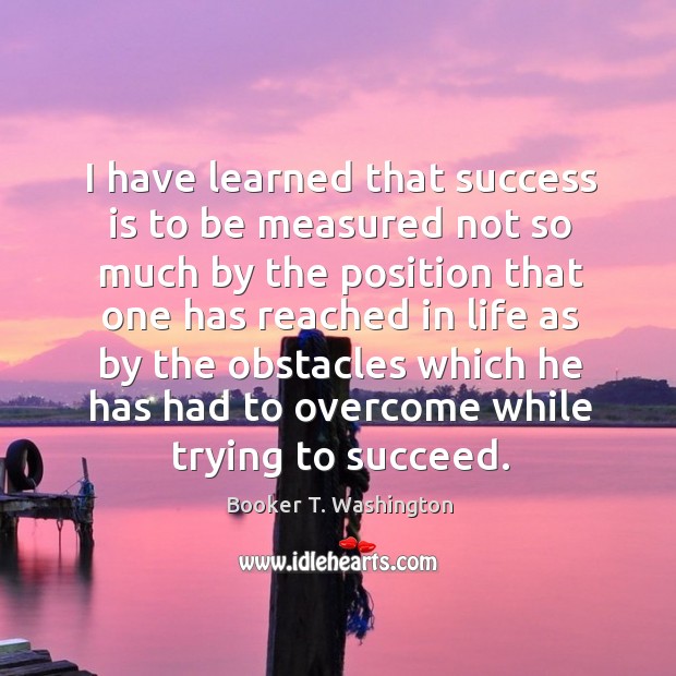 I have learned that success is to be measured not so much by the position that one has Booker T. Washington Picture Quote