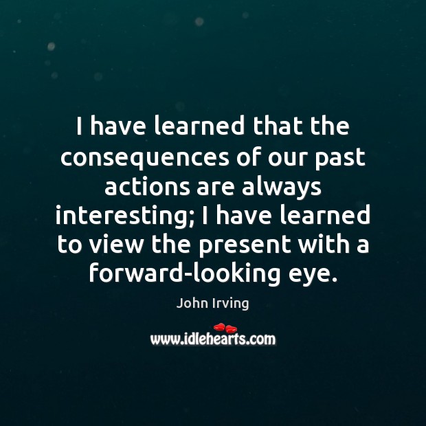 I have learned that the consequences of our past actions are always John Irving Picture Quote