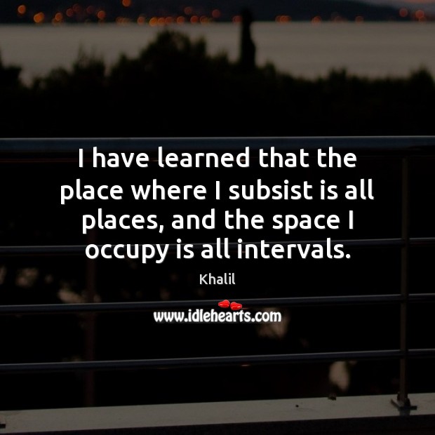 I have learned that the place where I subsist is all places, 