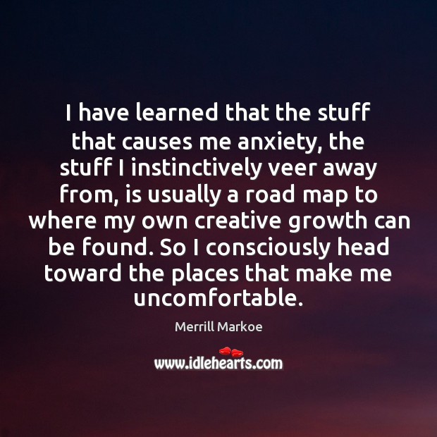 I have learned that the stuff that causes me anxiety, the stuff Merrill Markoe Picture Quote