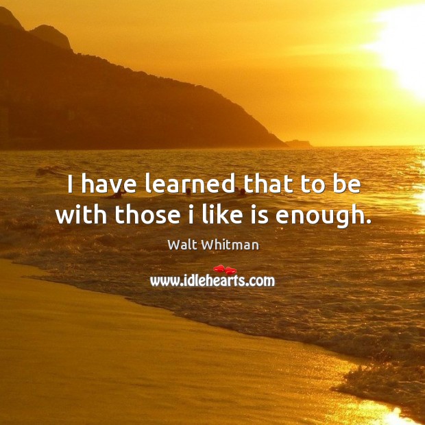 I have learned that to be with those I like is enough. Walt Whitman Picture Quote