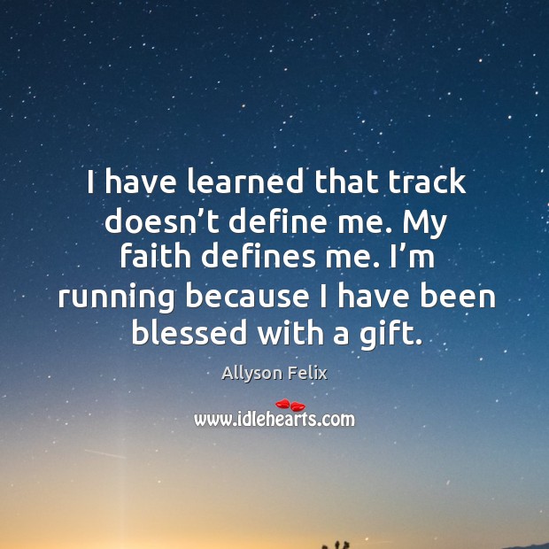 I have learned that track doesn’t define me. My faith defines me. I’m running because I have been blessed with a gift. Allyson Felix Picture Quote
