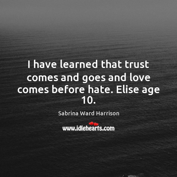 I have learned that trust comes and goes and love comes before hate. Elise age 10. Sabrina Ward Harrison Picture Quote