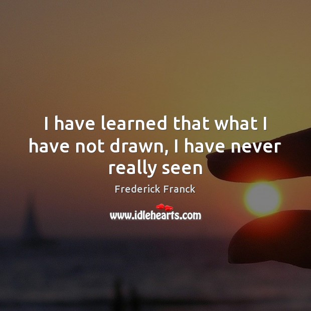 I have learned that what I have not drawn, I have never really seen Frederick Franck Picture Quote