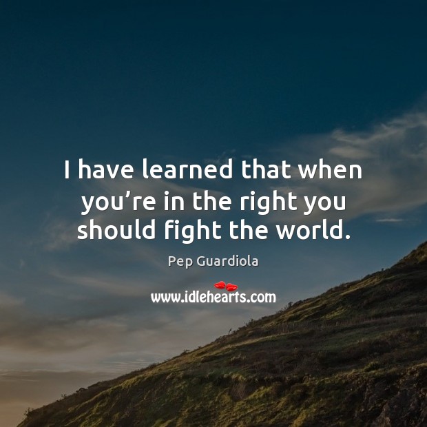 I have learned that when you’re in the right you should fight the world. Pep Guardiola Picture Quote