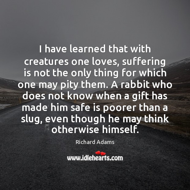 I have learned that with creatures one loves, suffering is not the 
