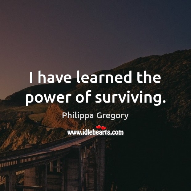 I have learned the power of surviving. Philippa Gregory Picture Quote
