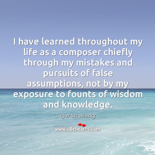 I have learned throughout my life as a composer chiefly through my mistakes and pursuits of false assumptions Image