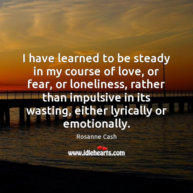 I have learned to be steady in my course of love, or Rosanne Cash Picture Quote