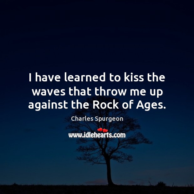 I have learned to kiss the waves that throw me up against the Rock of Ages. Charles Spurgeon Picture Quote