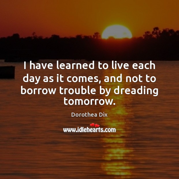 I have learned to live each day as it comes, and not Dorothea Dix Picture Quote