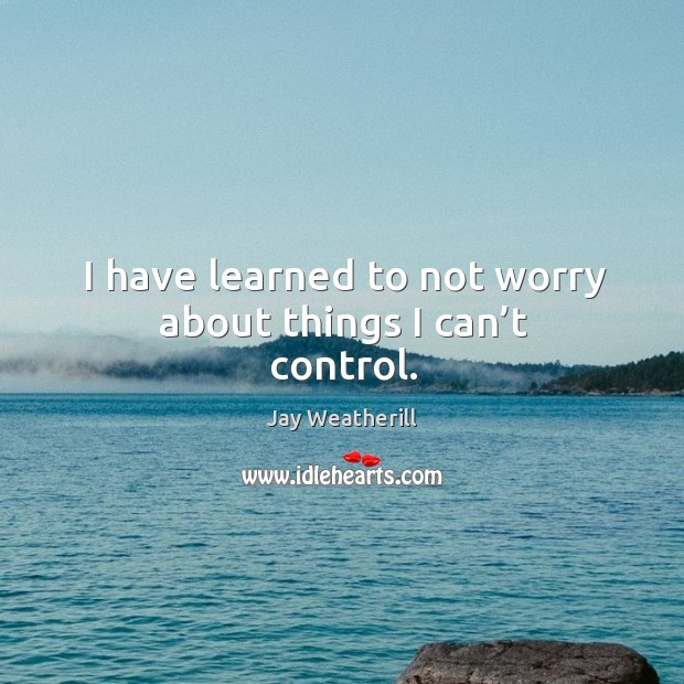 I have learned to not worry about things I can’t control. Jay Weatherill Picture Quote