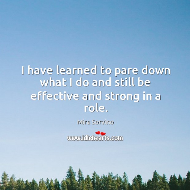 I have learned to pare down what I do and still be effective and strong in a role. Mira Sorvino Picture Quote