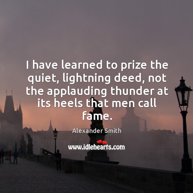 I have learned to prize the quiet, lightning deed, not the applauding Image
