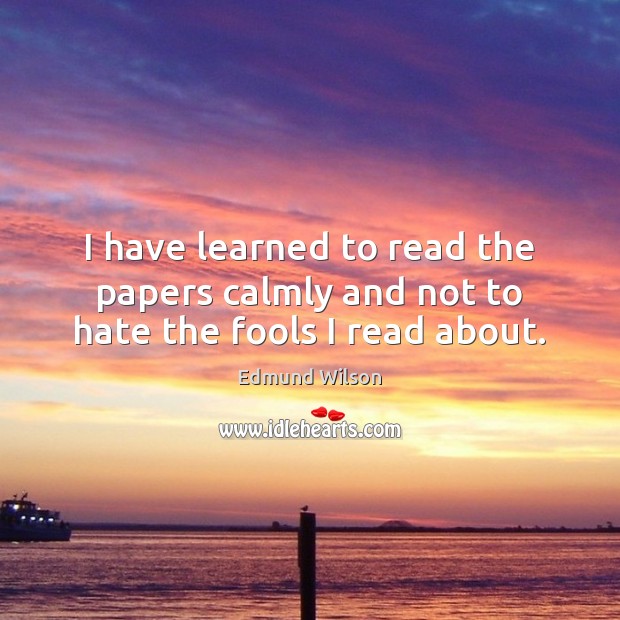 I have learned to read the papers calmly and not to hate the fools I read about. Edmund Wilson Picture Quote