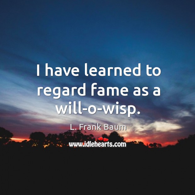 I have learned to regard fame as a will-o-wisp. L. Frank Baum Picture Quote