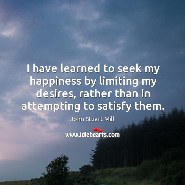 I have learned to seek my happiness by limiting my desires, rather than in attempting to satisfy them. Image