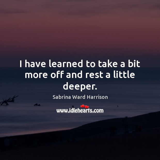 I have learned to take a bit more off and rest a little deeper. Sabrina Ward Harrison Picture Quote