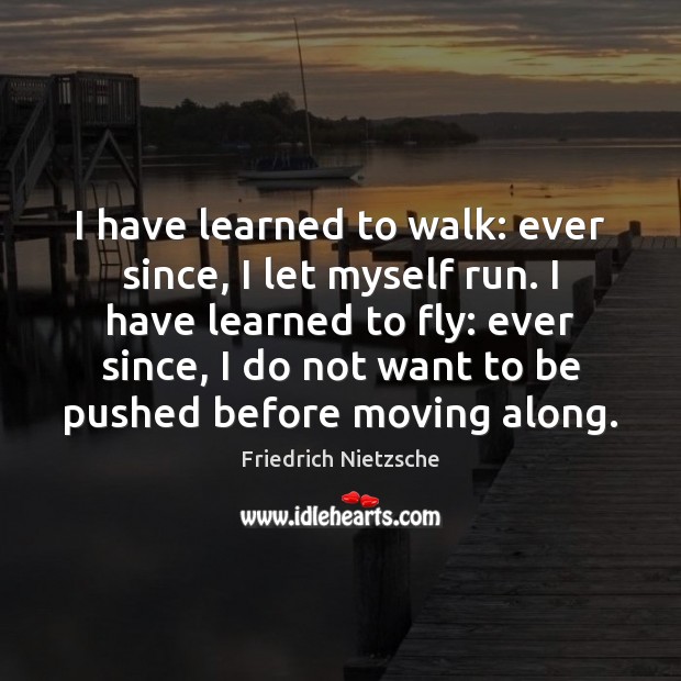 I have learned to walk: ever since, I let myself run. I Friedrich Nietzsche Picture Quote
