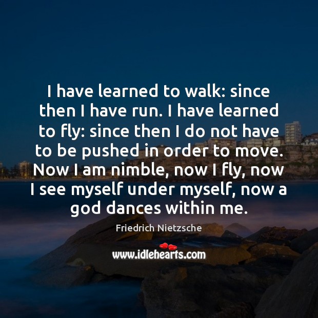 I have learned to walk: since then I have run. I have Friedrich Nietzsche Picture Quote